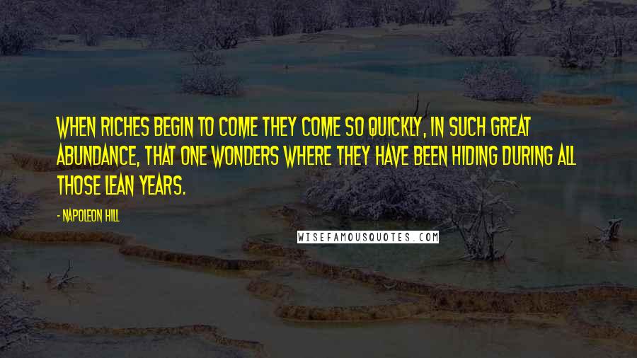 Napoleon Hill Quotes: When riches begin to come they come so quickly, in such great abundance, that one wonders where they have been hiding during all those lean years.