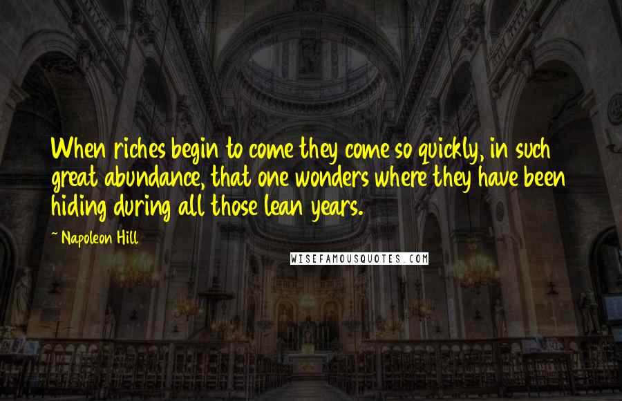 Napoleon Hill Quotes: When riches begin to come they come so quickly, in such great abundance, that one wonders where they have been hiding during all those lean years.