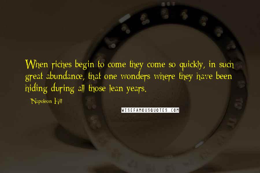 Napoleon Hill Quotes: When riches begin to come they come so quickly, in such great abundance, that one wonders where they have been hiding during all those lean years.