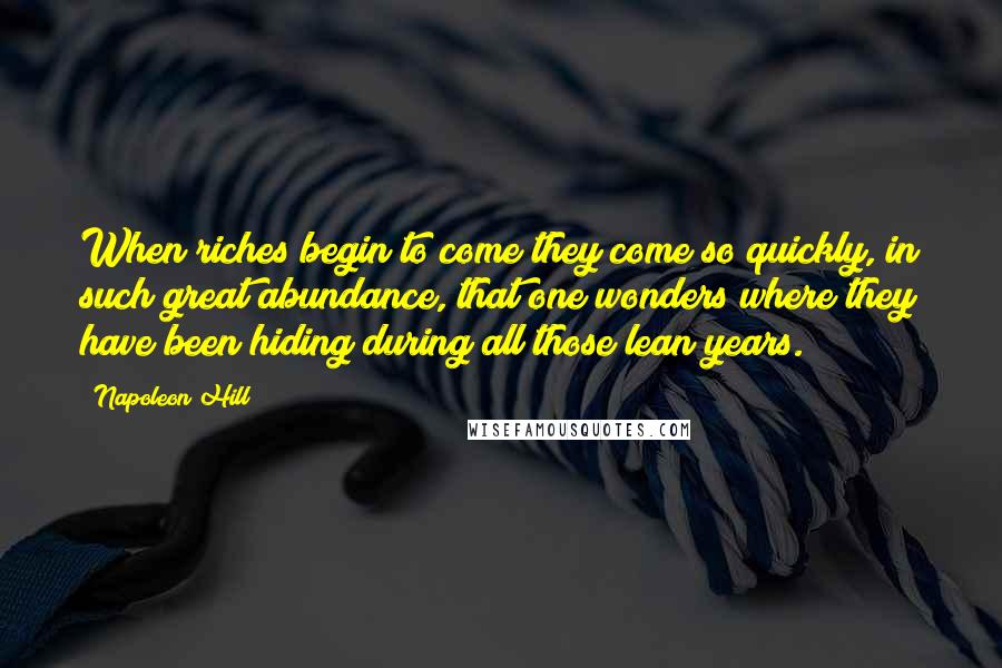 Napoleon Hill Quotes: When riches begin to come they come so quickly, in such great abundance, that one wonders where they have been hiding during all those lean years.