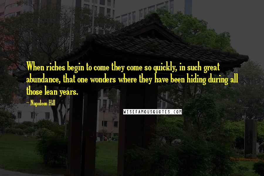 Napoleon Hill Quotes: When riches begin to come they come so quickly, in such great abundance, that one wonders where they have been hiding during all those lean years.