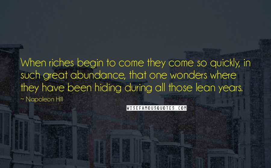 Napoleon Hill Quotes: When riches begin to come they come so quickly, in such great abundance, that one wonders where they have been hiding during all those lean years.