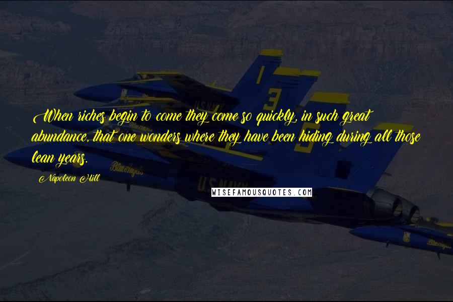 Napoleon Hill Quotes: When riches begin to come they come so quickly, in such great abundance, that one wonders where they have been hiding during all those lean years.