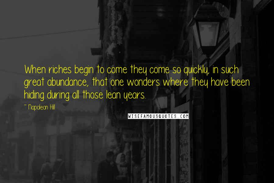 Napoleon Hill Quotes: When riches begin to come they come so quickly, in such great abundance, that one wonders where they have been hiding during all those lean years.