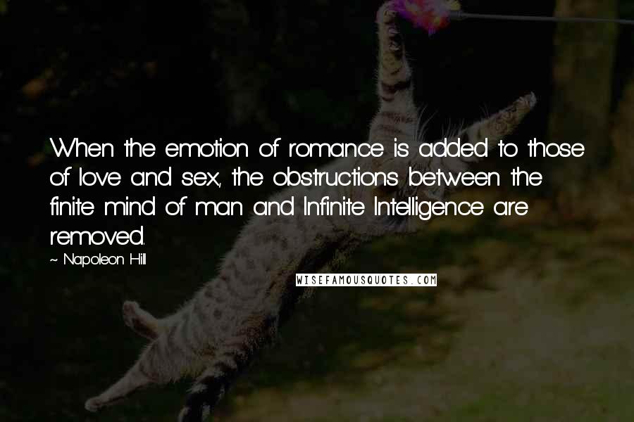 Napoleon Hill Quotes: When the emotion of romance is added to those of love and sex, the obstructions between the finite mind of man and Infinite Intelligence are removed.