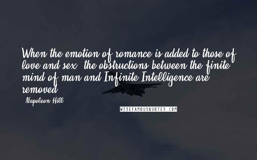 Napoleon Hill Quotes: When the emotion of romance is added to those of love and sex, the obstructions between the finite mind of man and Infinite Intelligence are removed.