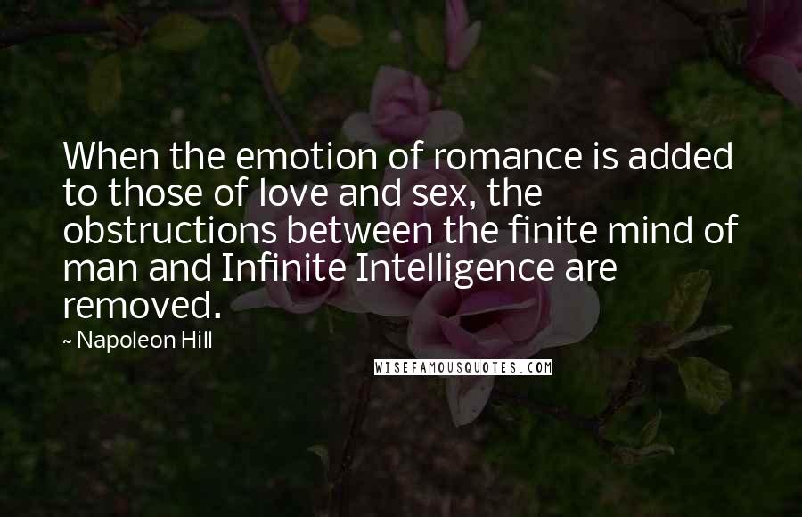 Napoleon Hill Quotes: When the emotion of romance is added to those of love and sex, the obstructions between the finite mind of man and Infinite Intelligence are removed.