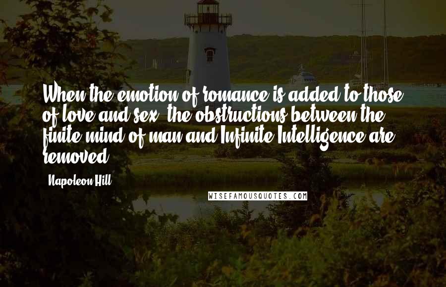 Napoleon Hill Quotes: When the emotion of romance is added to those of love and sex, the obstructions between the finite mind of man and Infinite Intelligence are removed.