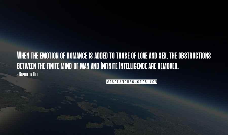 Napoleon Hill Quotes: When the emotion of romance is added to those of love and sex, the obstructions between the finite mind of man and Infinite Intelligence are removed.