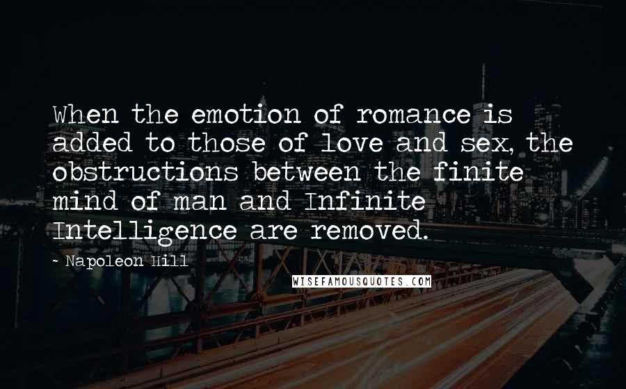 Napoleon Hill Quotes: When the emotion of romance is added to those of love and sex, the obstructions between the finite mind of man and Infinite Intelligence are removed.