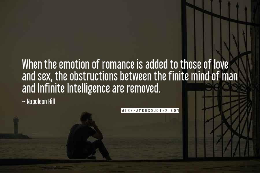 Napoleon Hill Quotes: When the emotion of romance is added to those of love and sex, the obstructions between the finite mind of man and Infinite Intelligence are removed.