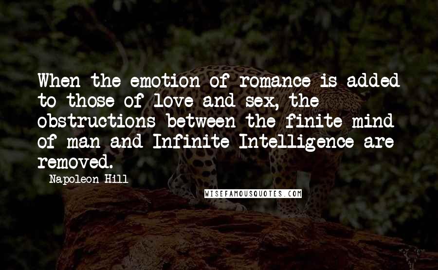 Napoleon Hill Quotes: When the emotion of romance is added to those of love and sex, the obstructions between the finite mind of man and Infinite Intelligence are removed.