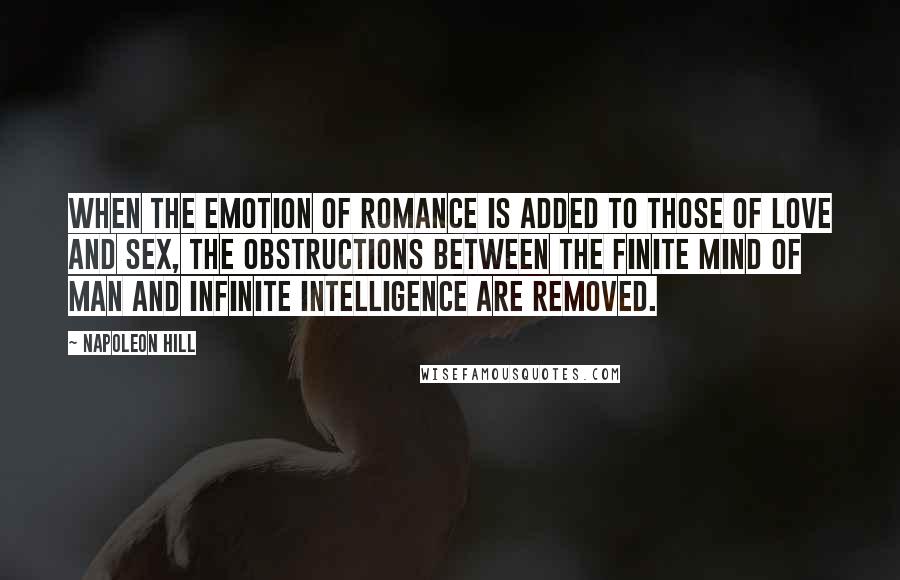 Napoleon Hill Quotes: When the emotion of romance is added to those of love and sex, the obstructions between the finite mind of man and Infinite Intelligence are removed.