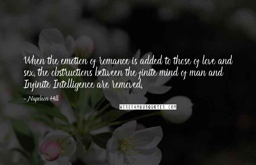 Napoleon Hill Quotes: When the emotion of romance is added to those of love and sex, the obstructions between the finite mind of man and Infinite Intelligence are removed.