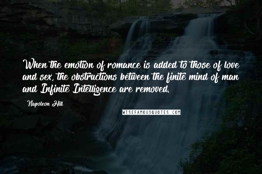 Napoleon Hill Quotes: When the emotion of romance is added to those of love and sex, the obstructions between the finite mind of man and Infinite Intelligence are removed.