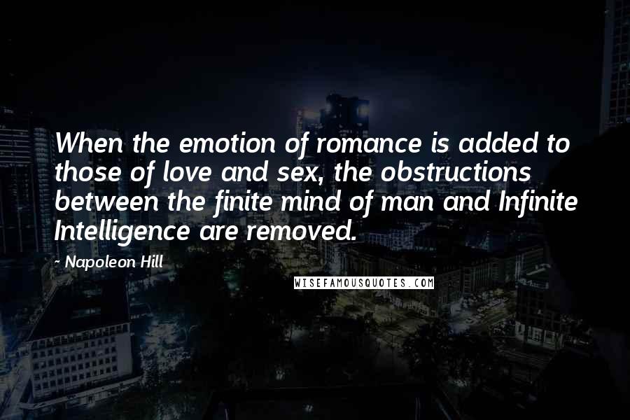 Napoleon Hill Quotes: When the emotion of romance is added to those of love and sex, the obstructions between the finite mind of man and Infinite Intelligence are removed.