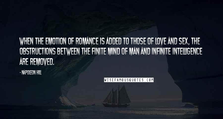 Napoleon Hill Quotes: When the emotion of romance is added to those of love and sex, the obstructions between the finite mind of man and Infinite Intelligence are removed.