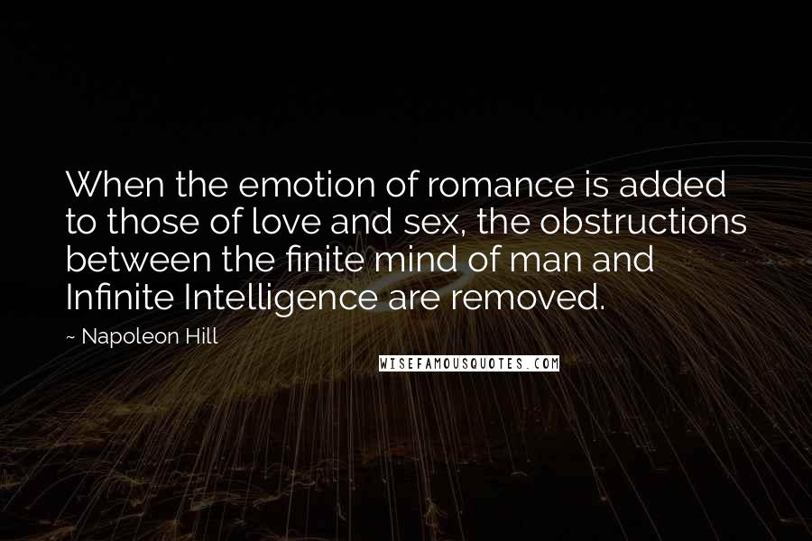 Napoleon Hill Quotes: When the emotion of romance is added to those of love and sex, the obstructions between the finite mind of man and Infinite Intelligence are removed.