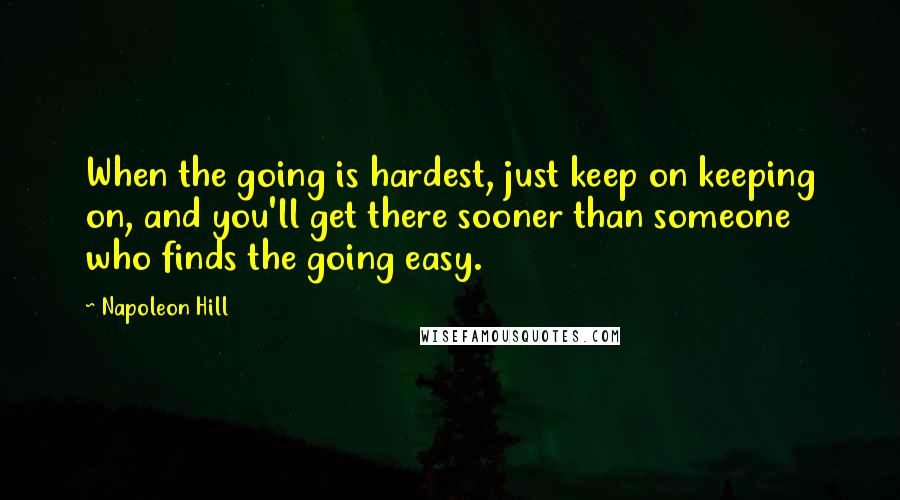 Napoleon Hill Quotes: When the going is hardest, just keep on keeping on, and you'll get there sooner than someone who finds the going easy.