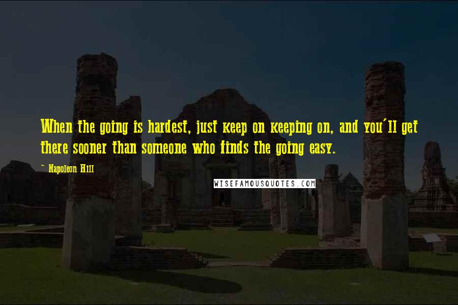 Napoleon Hill Quotes: When the going is hardest, just keep on keeping on, and you'll get there sooner than someone who finds the going easy.