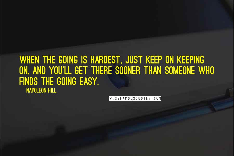 Napoleon Hill Quotes: When the going is hardest, just keep on keeping on, and you'll get there sooner than someone who finds the going easy.