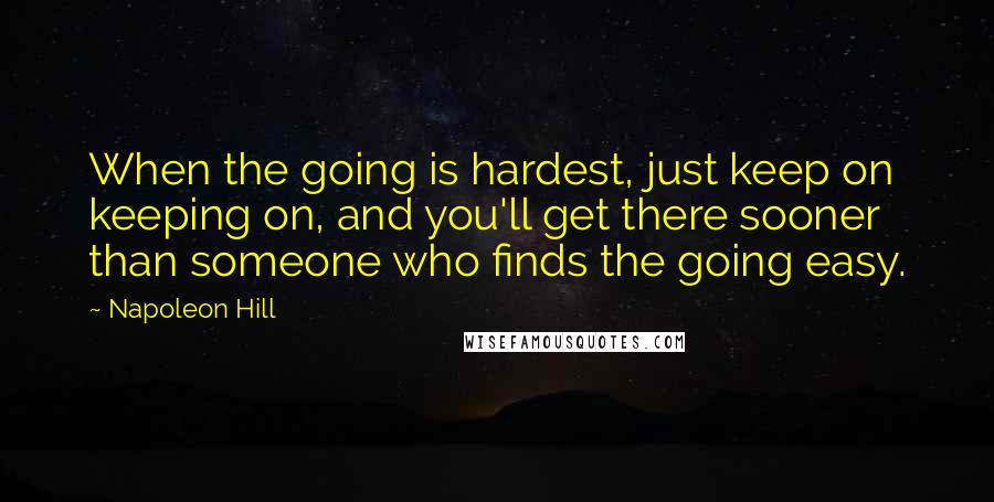 Napoleon Hill Quotes: When the going is hardest, just keep on keeping on, and you'll get there sooner than someone who finds the going easy.