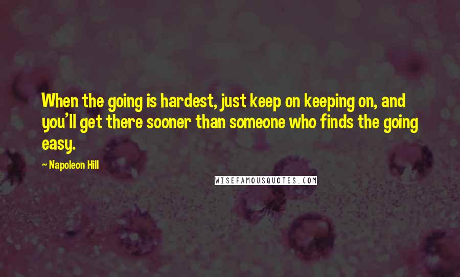 Napoleon Hill Quotes: When the going is hardest, just keep on keeping on, and you'll get there sooner than someone who finds the going easy.