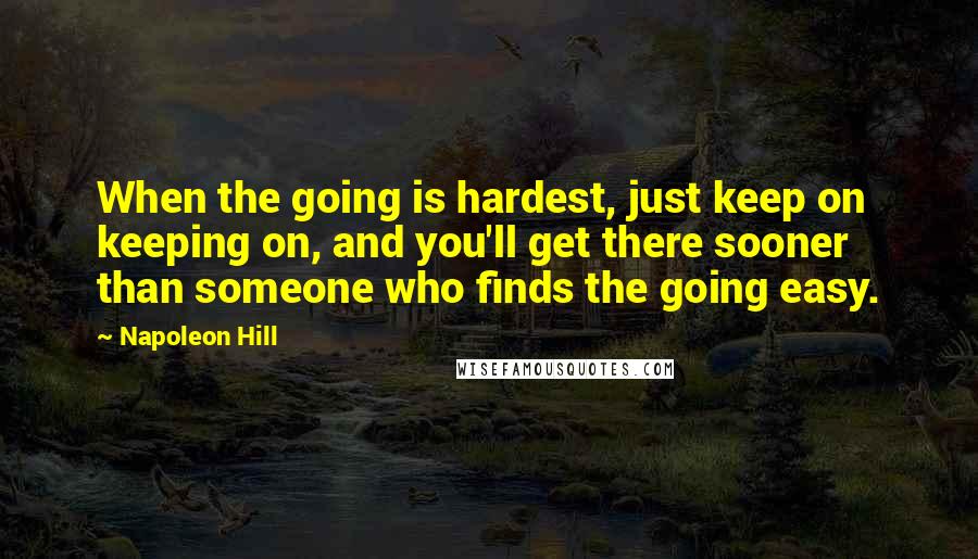 Napoleon Hill Quotes: When the going is hardest, just keep on keeping on, and you'll get there sooner than someone who finds the going easy.
