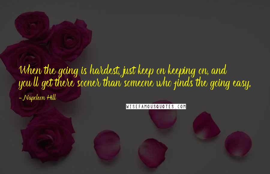 Napoleon Hill Quotes: When the going is hardest, just keep on keeping on, and you'll get there sooner than someone who finds the going easy.