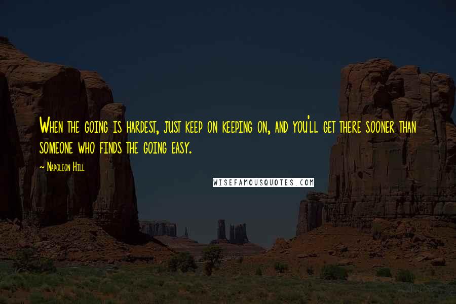 Napoleon Hill Quotes: When the going is hardest, just keep on keeping on, and you'll get there sooner than someone who finds the going easy.