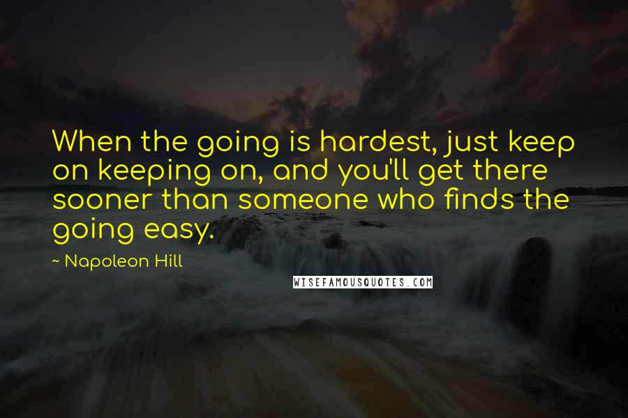 Napoleon Hill Quotes: When the going is hardest, just keep on keeping on, and you'll get there sooner than someone who finds the going easy.