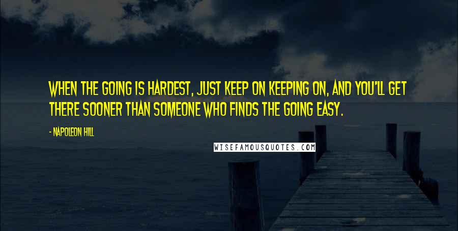 Napoleon Hill Quotes: When the going is hardest, just keep on keeping on, and you'll get there sooner than someone who finds the going easy.