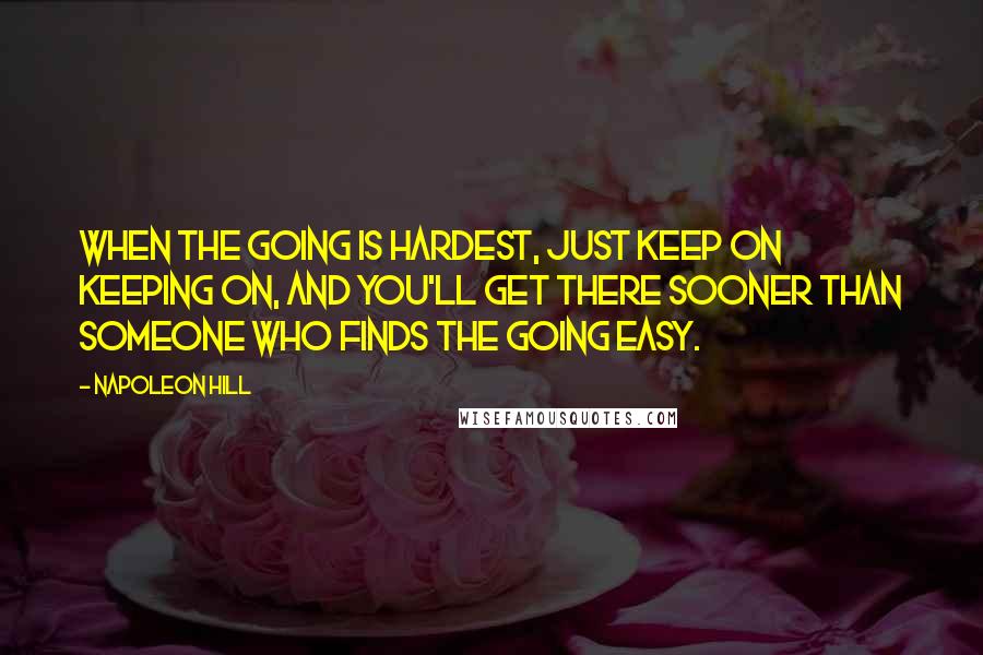 Napoleon Hill Quotes: When the going is hardest, just keep on keeping on, and you'll get there sooner than someone who finds the going easy.