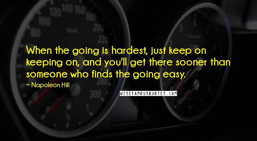 Napoleon Hill Quotes: When the going is hardest, just keep on keeping on, and you'll get there sooner than someone who finds the going easy.