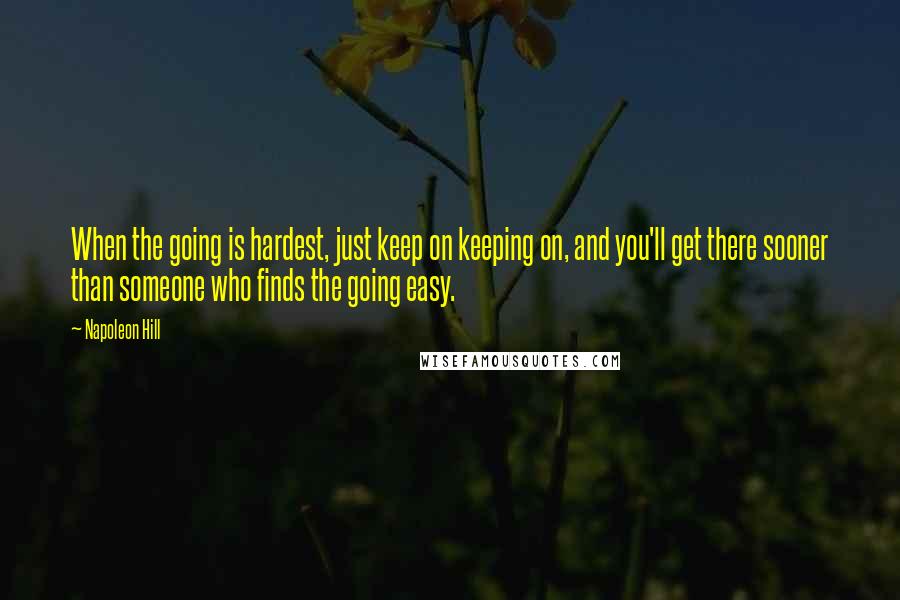 Napoleon Hill Quotes: When the going is hardest, just keep on keeping on, and you'll get there sooner than someone who finds the going easy.