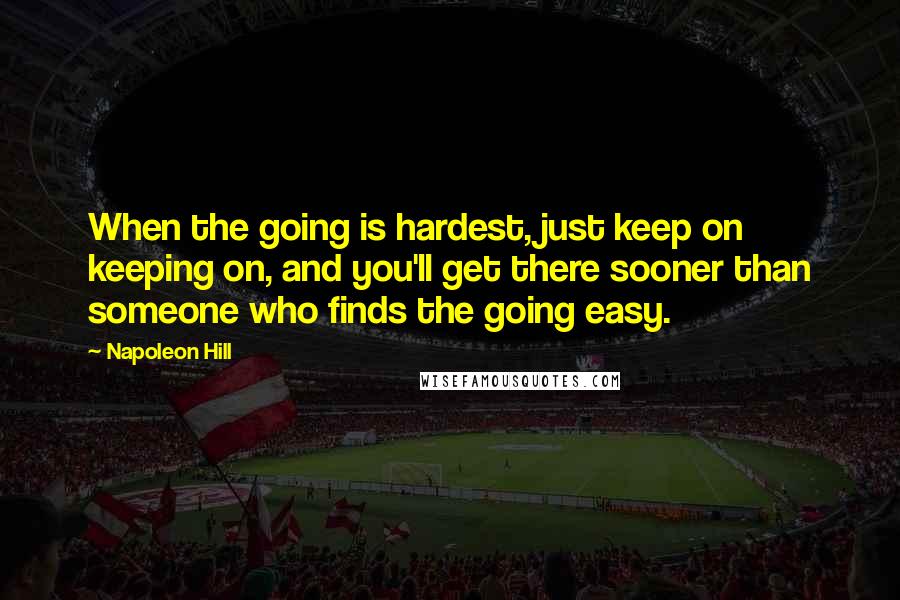 Napoleon Hill Quotes: When the going is hardest, just keep on keeping on, and you'll get there sooner than someone who finds the going easy.