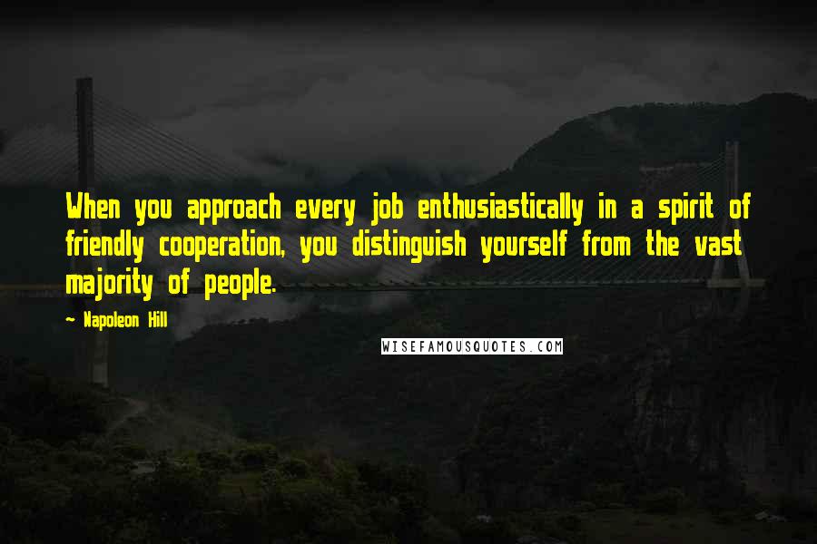 Napoleon Hill Quotes: When you approach every job enthusiastically in a spirit of friendly cooperation, you distinguish yourself from the vast majority of people.