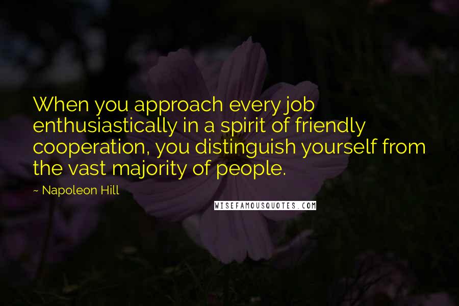 Napoleon Hill Quotes: When you approach every job enthusiastically in a spirit of friendly cooperation, you distinguish yourself from the vast majority of people.