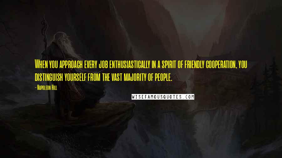 Napoleon Hill Quotes: When you approach every job enthusiastically in a spirit of friendly cooperation, you distinguish yourself from the vast majority of people.