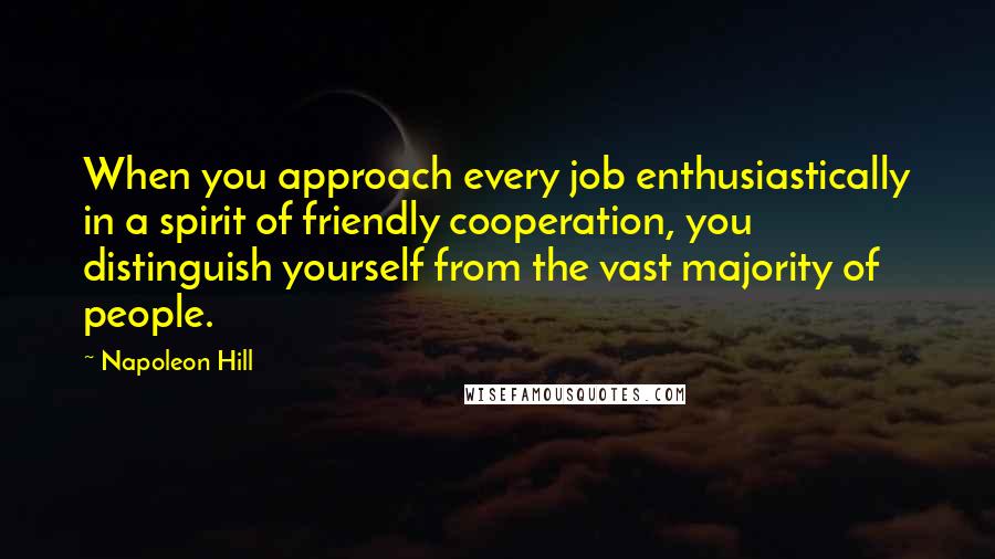 Napoleon Hill Quotes: When you approach every job enthusiastically in a spirit of friendly cooperation, you distinguish yourself from the vast majority of people.