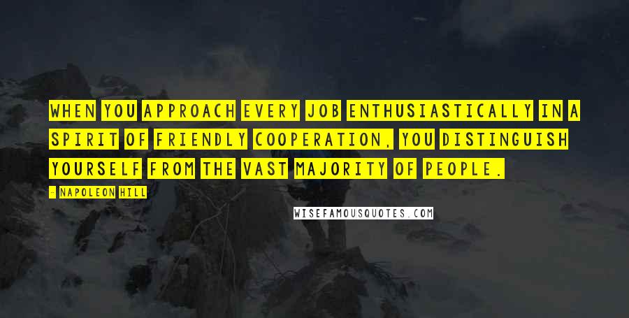 Napoleon Hill Quotes: When you approach every job enthusiastically in a spirit of friendly cooperation, you distinguish yourself from the vast majority of people.