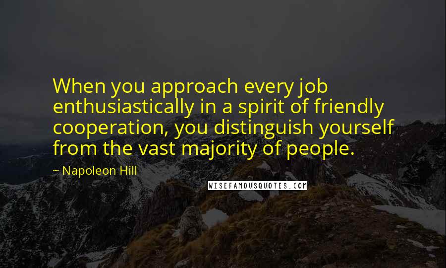 Napoleon Hill Quotes: When you approach every job enthusiastically in a spirit of friendly cooperation, you distinguish yourself from the vast majority of people.