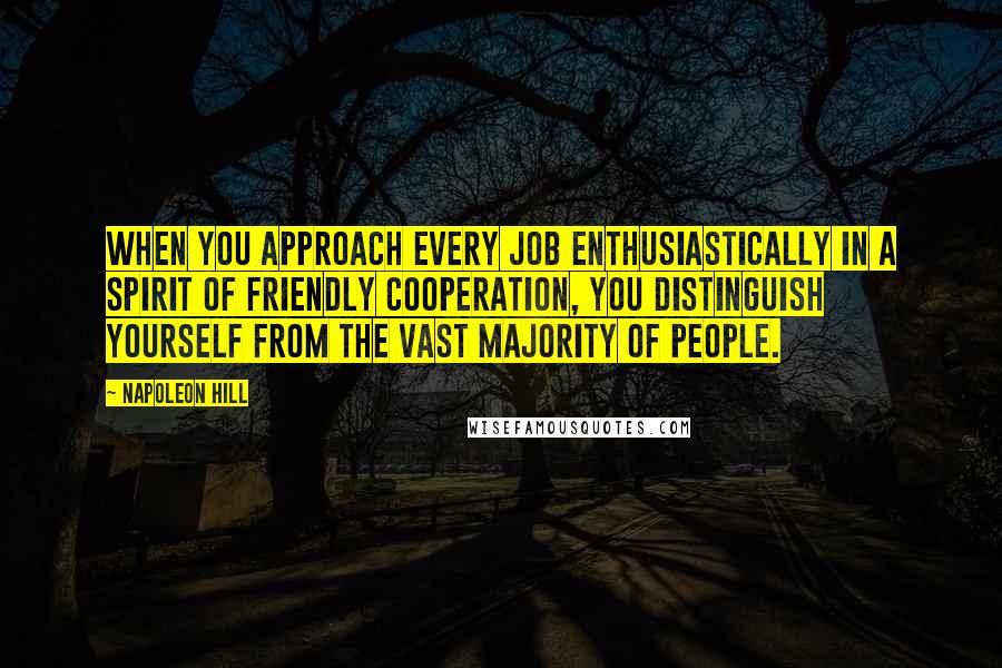 Napoleon Hill Quotes: When you approach every job enthusiastically in a spirit of friendly cooperation, you distinguish yourself from the vast majority of people.
