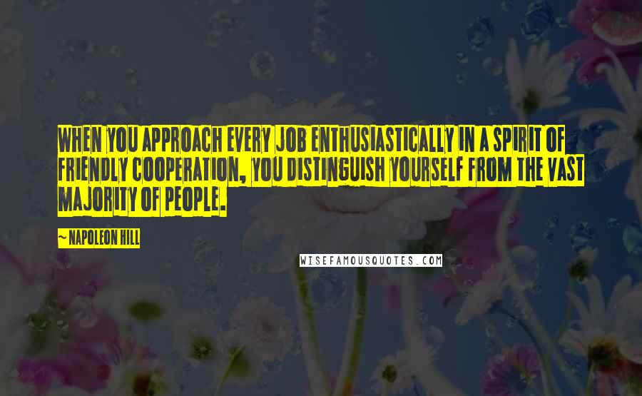 Napoleon Hill Quotes: When you approach every job enthusiastically in a spirit of friendly cooperation, you distinguish yourself from the vast majority of people.