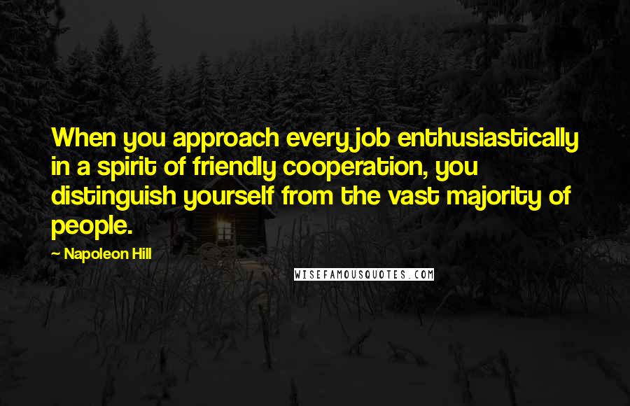 Napoleon Hill Quotes: When you approach every job enthusiastically in a spirit of friendly cooperation, you distinguish yourself from the vast majority of people.