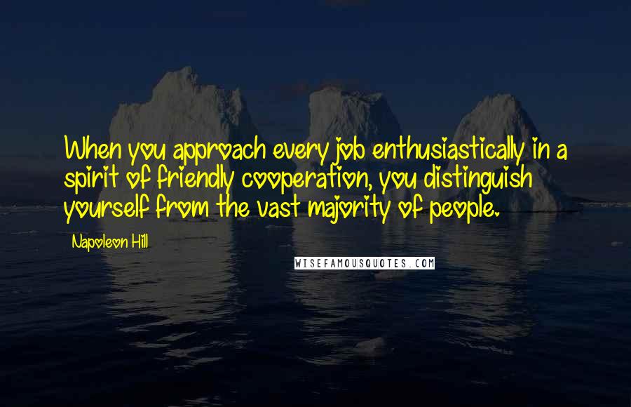 Napoleon Hill Quotes: When you approach every job enthusiastically in a spirit of friendly cooperation, you distinguish yourself from the vast majority of people.