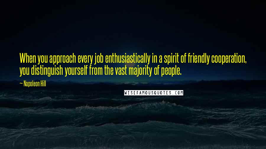 Napoleon Hill Quotes: When you approach every job enthusiastically in a spirit of friendly cooperation, you distinguish yourself from the vast majority of people.