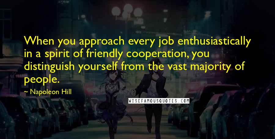 Napoleon Hill Quotes: When you approach every job enthusiastically in a spirit of friendly cooperation, you distinguish yourself from the vast majority of people.