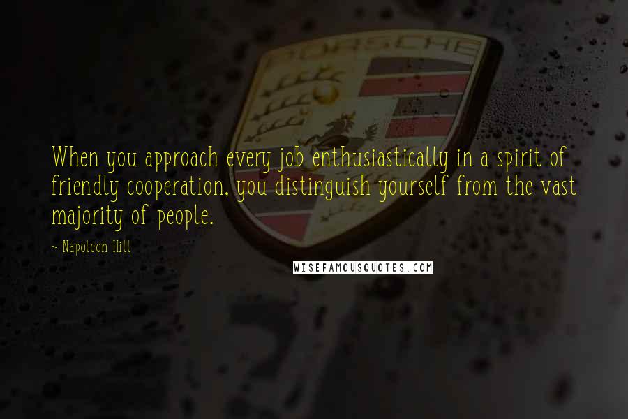 Napoleon Hill Quotes: When you approach every job enthusiastically in a spirit of friendly cooperation, you distinguish yourself from the vast majority of people.