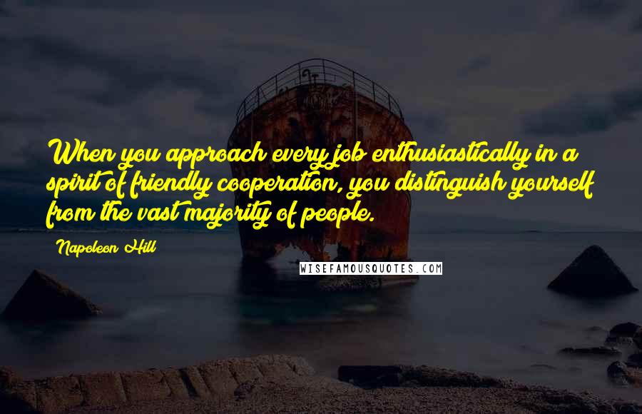 Napoleon Hill Quotes: When you approach every job enthusiastically in a spirit of friendly cooperation, you distinguish yourself from the vast majority of people.